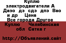 Куплю электродвигатели А4, Дазо, дэ, сдэ, дпэ, Вао и др. › Цена ­ 100 000 - Все города Другое » Куплю   . Челябинская обл.,Сатка г.